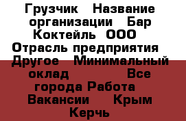 Грузчик › Название организации ­ Бар Коктейль, ООО › Отрасль предприятия ­ Другое › Минимальный оклад ­ 14 000 - Все города Работа » Вакансии   . Крым,Керчь